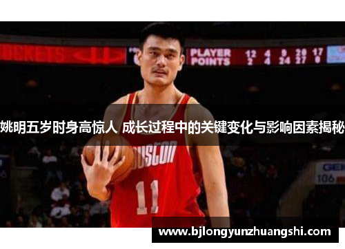 姚明五岁时身高惊人 成长过程中的关键变化与影响因素揭秘