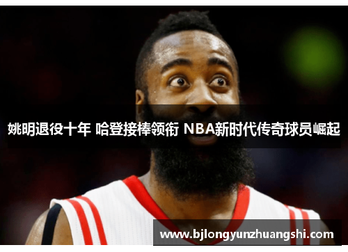 姚明退役十年 哈登接棒领衔 NBA新时代传奇球员崛起