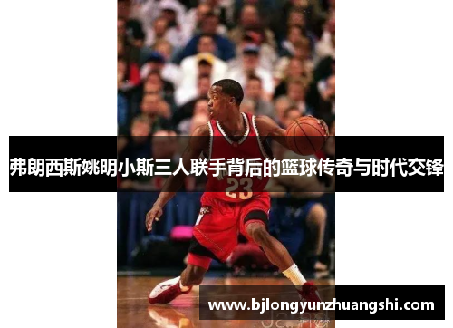 弗朗西斯姚明小斯三人联手背后的篮球传奇与时代交锋