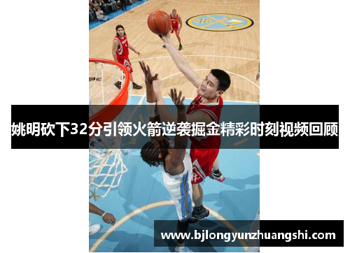 姚明砍下32分引领火箭逆袭掘金精彩时刻视频回顾