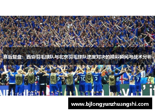 赛后复盘：西安羽毛球队与北京羽毛球队速度对决的精彩瞬间与战术分析