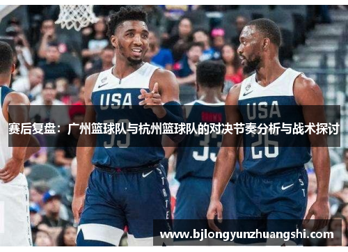 赛后复盘：广州篮球队与杭州篮球队的对决节奏分析与战术探讨