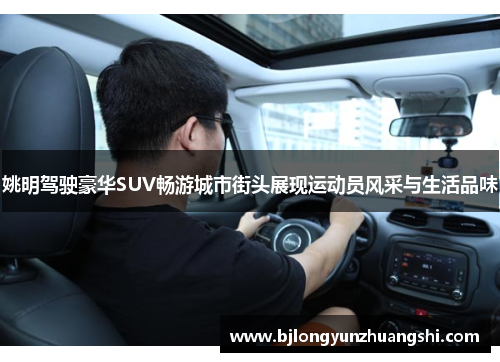 姚明驾驶豪华SUV畅游城市街头展现运动员风采与生活品味