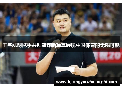 王宇姚明携手共创篮球新篇章展现中国体育的无限可能