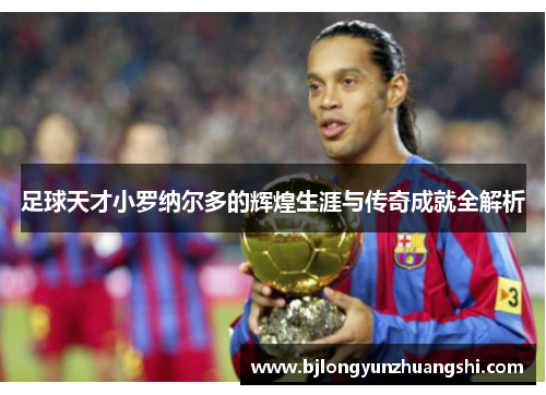 足球天才小罗纳尔多的辉煌生涯与传奇成就全解析