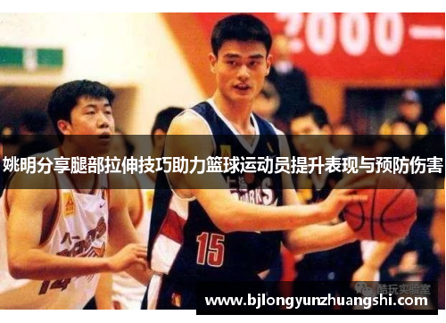 姚明分享腿部拉伸技巧助力篮球运动员提升表现与预防伤害