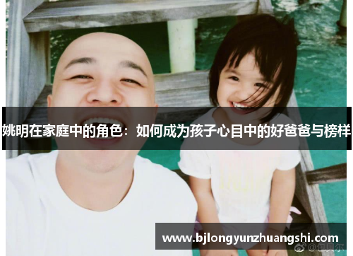 姚明在家庭中的角色：如何成为孩子心目中的好爸爸与榜样
