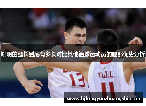 姚明的腿长到底有多长对比其他篮球运动员的腿部优势分析