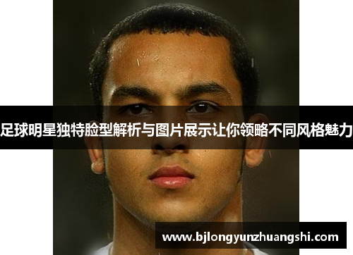 足球明星独特脸型解析与图片展示让你领略不同风格魅力