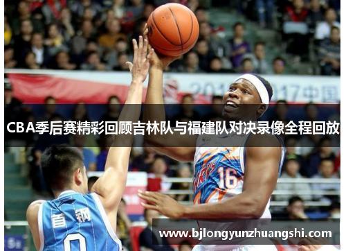 CBA季后赛精彩回顾吉林队与福建队对决录像全程回放