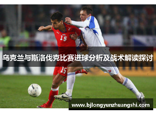 乌克兰与斯洛伐克比赛进球分析及战术解读探讨