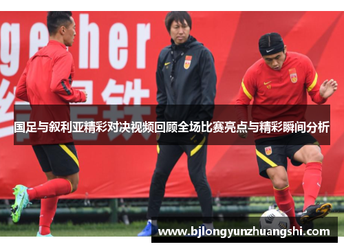 国足与叙利亚精彩对决视频回顾全场比赛亮点与精彩瞬间分析