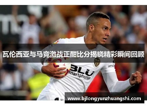 瓦伦西亚与马竞激战正酣比分揭晓精彩瞬间回顾
