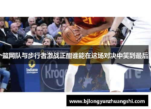 篮网队与步行者激战正酣谁能在这场对决中笑到最后