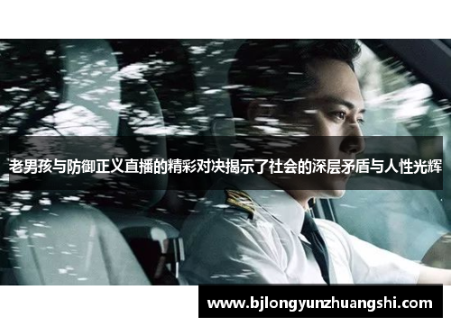 老男孩与防御正义直播的精彩对决揭示了社会的深层矛盾与人性光辉