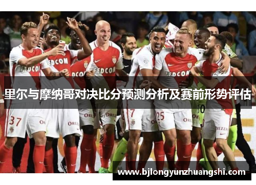 里尔与摩纳哥对决比分预测分析及赛前形势评估